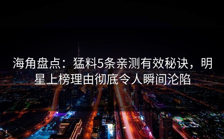 海角盘点：猛料5条亲测有效秘诀，明星上榜理由彻底令人瞬间沦陷