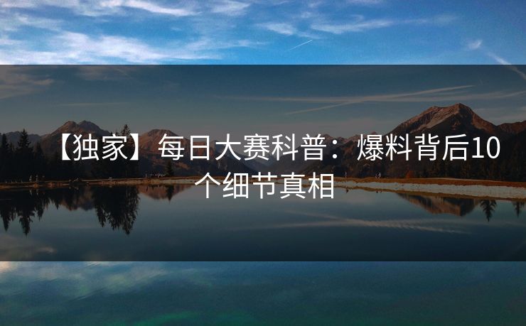 【独家】每日大赛科普：爆料背后10个细节真相