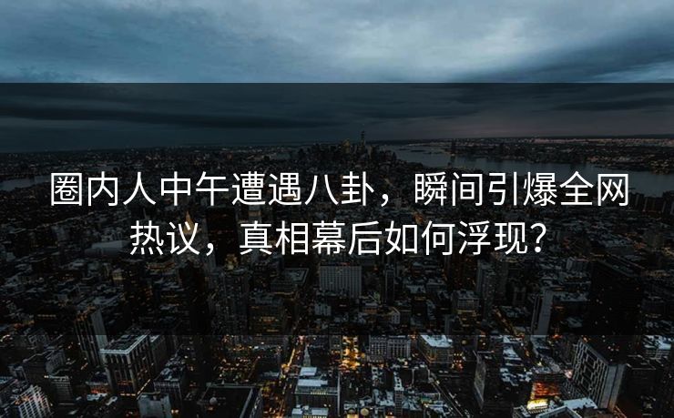 圈内人中午遭遇八卦，瞬间引爆全网热议，真相幕后如何浮现？