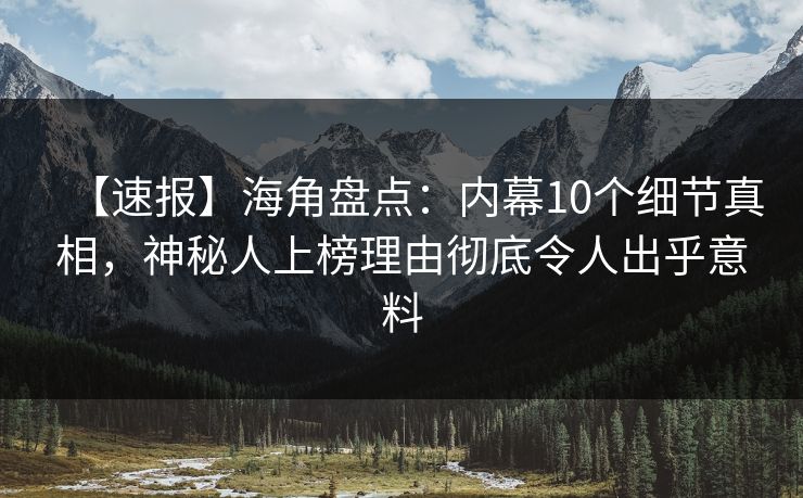 【速报】海角盘点：内幕10个细节真相，神秘人上榜理由彻底令人出乎意料