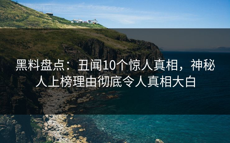 黑料盘点：丑闻10个惊人真相，神秘人上榜理由彻底令人真相大白