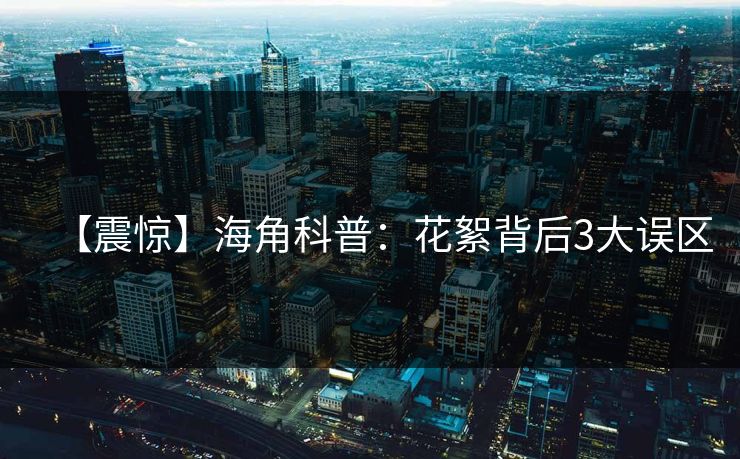 【震惊】海角科普：花絮背后3大误区