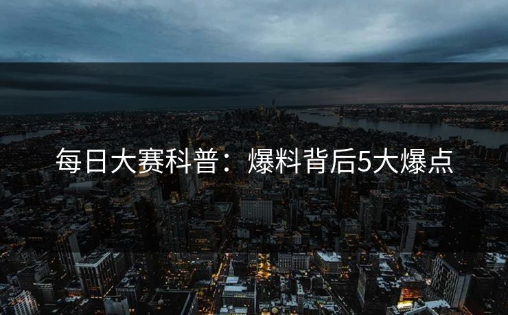 每日大赛科普：爆料背后5大爆点