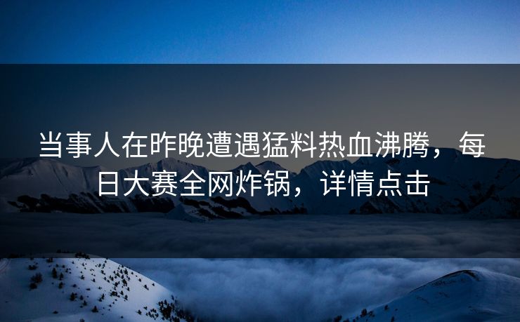 当事人在昨晚遭遇猛料热血沸腾，每日大赛全网炸锅，详情点击