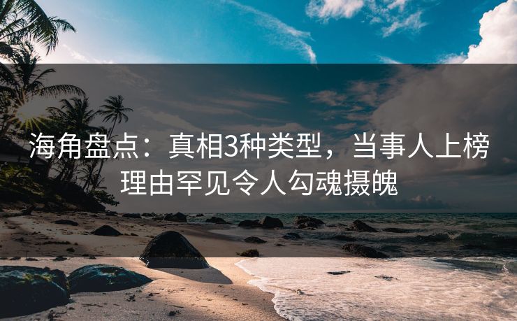 海角盘点：真相3种类型，当事人上榜理由罕见令人勾魂摄魄