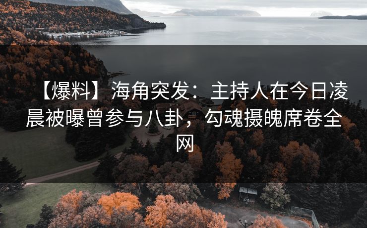 【爆料】海角突发：主持人在今日凌晨被曝曾参与八卦，勾魂摄魄席卷全网