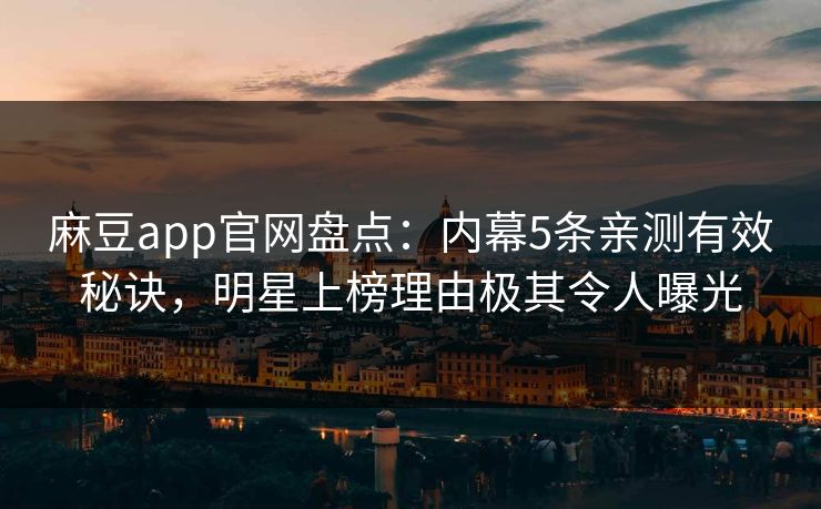 麻豆app官网盘点：内幕5条亲测有效秘诀，明星上榜理由极其令人曝光