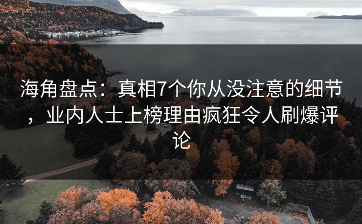 海角盘点：真相7个你从没注意的细节，业内人士上榜理由疯狂令人刷爆评论