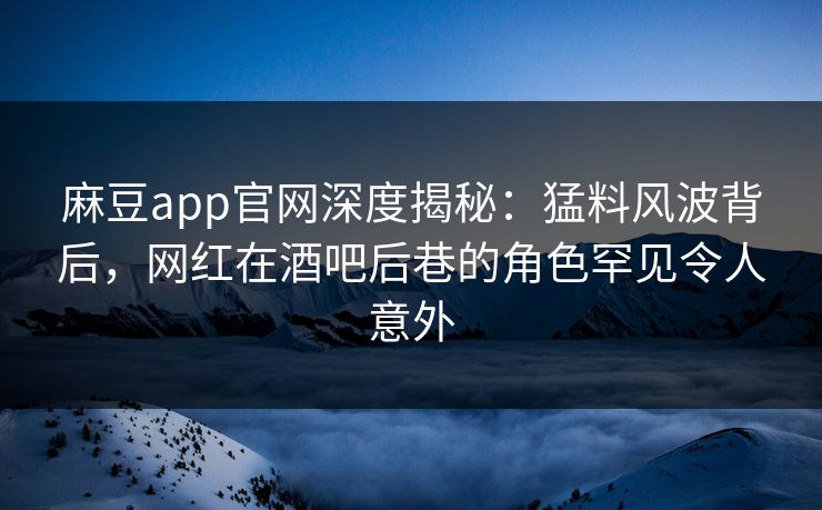 麻豆app官网深度揭秘：猛料风波背后，网红在酒吧后巷的角色罕见令人意外