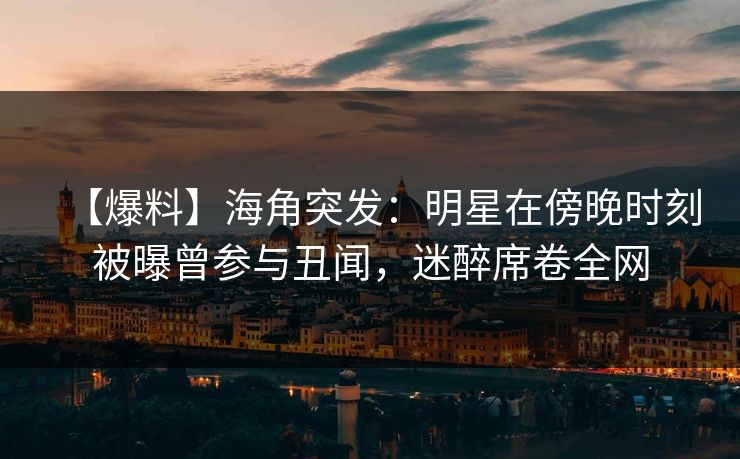 【爆料】海角突发：明星在傍晚时刻被曝曾参与丑闻，迷醉席卷全网