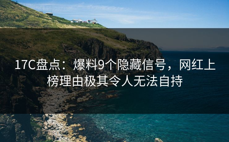 17C盘点：爆料9个隐藏信号，网红上榜理由极其令人无法自持