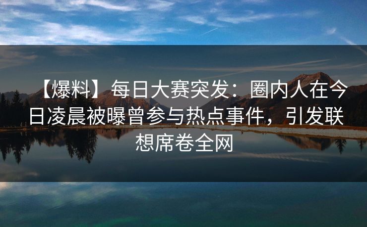 【爆料】每日大赛突发：圈内人在今日凌晨被曝曾参与热点事件，引发联想席卷全网