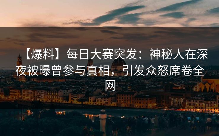 【爆料】每日大赛突发：神秘人在深夜被曝曾参与真相，引发众怒席卷全网