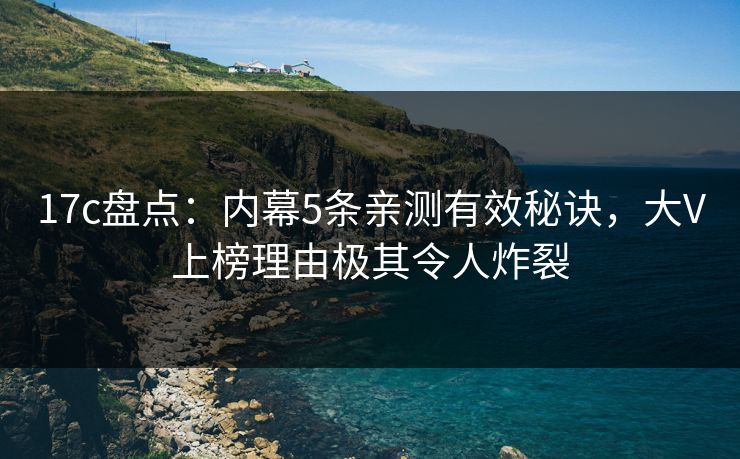 17c盘点：内幕5条亲测有效秘诀，大V上榜理由极其令人炸裂