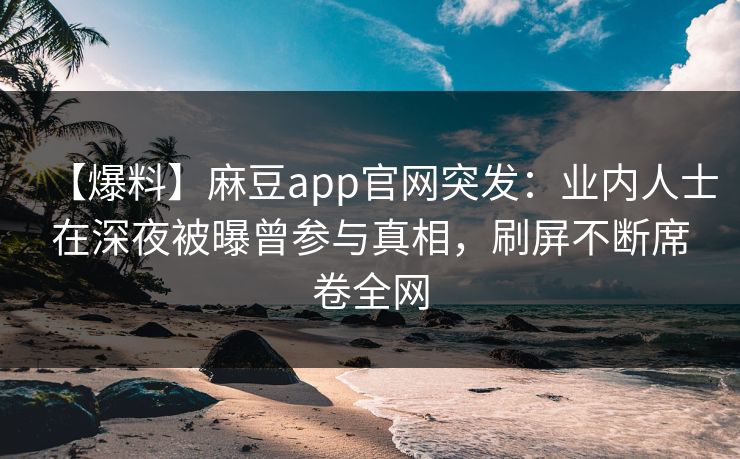 【爆料】麻豆app官网突发：业内人士在深夜被曝曾参与真相，刷屏不断席卷全网