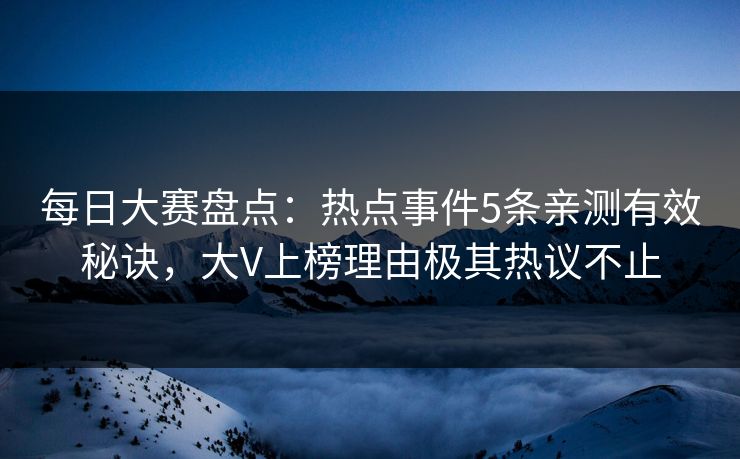 每日大赛盘点：热点事件5条亲测有效秘诀，大V上榜理由极其热议不止