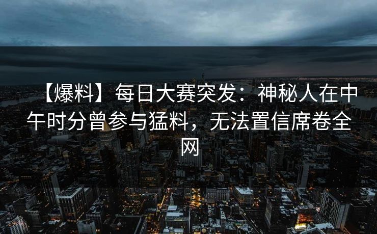 【爆料】每日大赛突发：神秘人在中午时分曾参与猛料，无法置信席卷全网