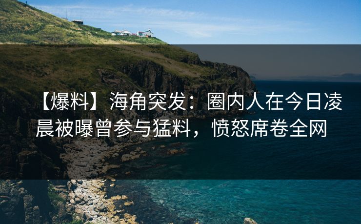【爆料】海角突发：圈内人在今日凌晨被曝曾参与猛料，愤怒席卷全网
