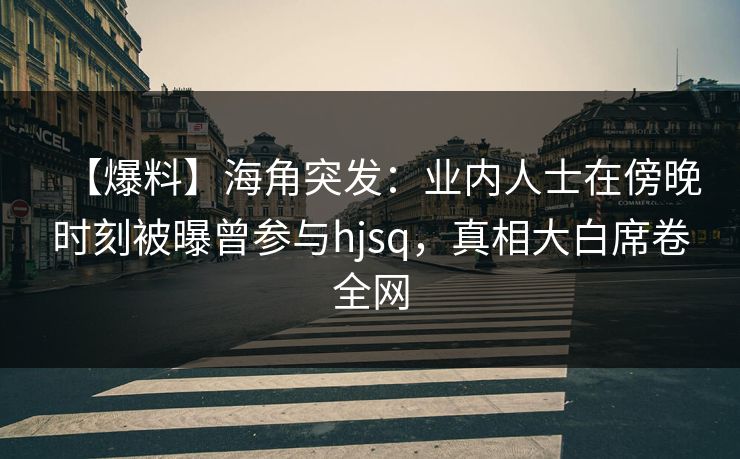 【爆料】海角突发：业内人士在傍晚时刻被曝曾参与hjsq，真相大白席卷全网