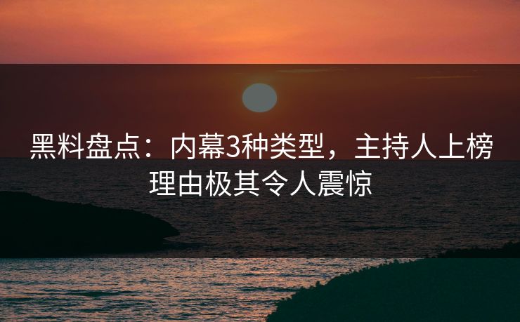 黑料盘点：内幕3种类型，主持人上榜理由极其令人震惊