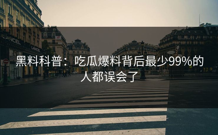 黑料科普：吃瓜爆料背后最少99%的人都误会了