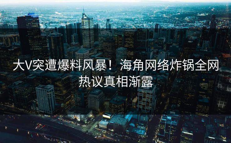 大V突遭爆料风暴！海角网络炸锅全网热议真相渐露