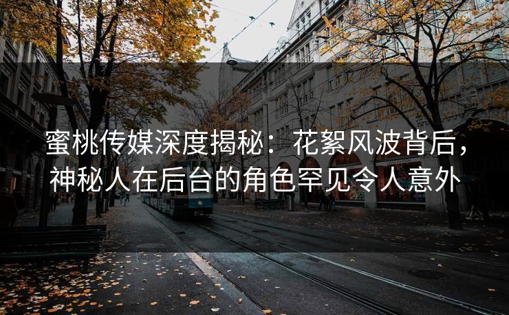 蜜桃传媒深度揭秘：花絮风波背后，神秘人在后台的角色罕见令人意外