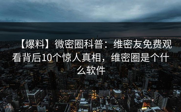 【爆料】微密圈科普：维密友免费观看背后10个惊人真相，维密圈是个什么软件