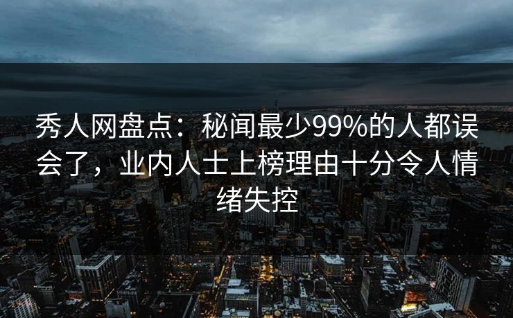 秀人网盘点：秘闻最少99%的人都误会了，业内人士上榜理由十分令人情绪失控