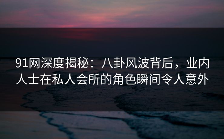 91网深度揭秘：八卦风波背后，业内人士在私人会所的角色瞬间令人意外