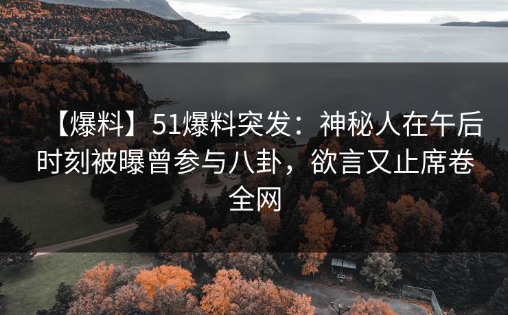 【爆料】51爆料突发：神秘人在午后时刻被曝曾参与八卦，欲言又止席卷全网