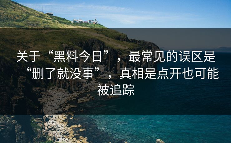 关于“黑料今日”，最常见的误区是“删了就没事”，真相是点开也可能被追踪
