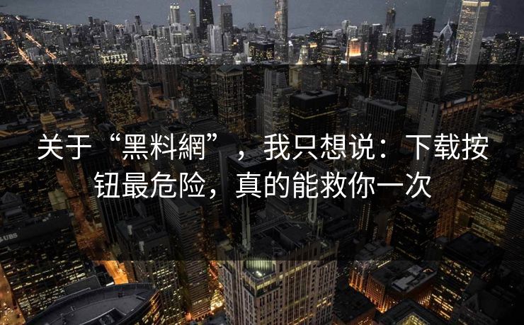 关于“黑料網”，我只想说：下载按钮最危险，真的能救你一次