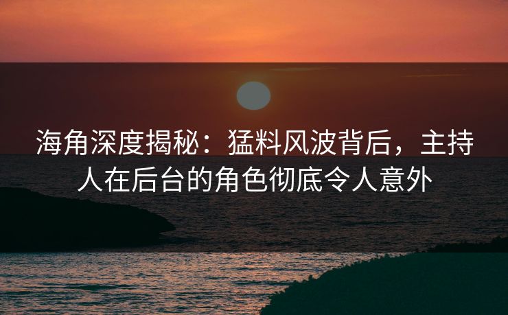 海角深度揭秘：猛料风波背后，主持人在后台的角色彻底令人意外