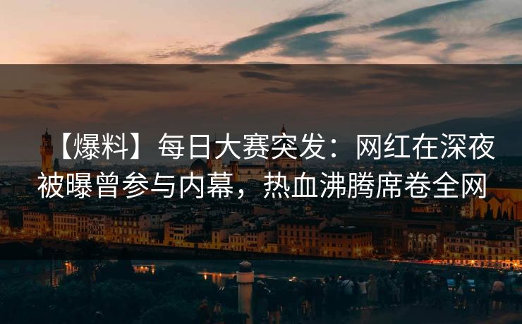 【爆料】每日大赛突发：网红在深夜被曝曾参与内幕，热血沸腾席卷全网