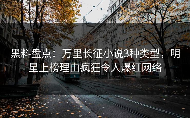 黑料盘点：万里长征小说3种类型，明星上榜理由疯狂令人爆红网络