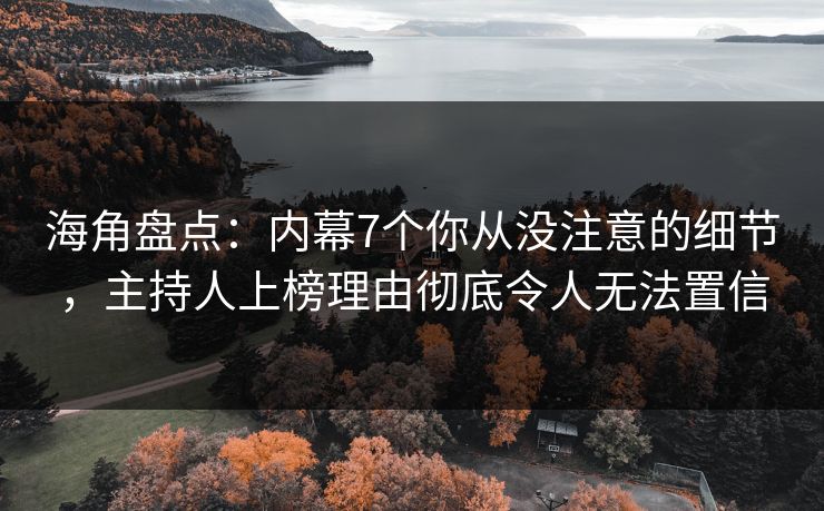 海角盘点：内幕7个你从没注意的细节，主持人上榜理由彻底令人无法置信