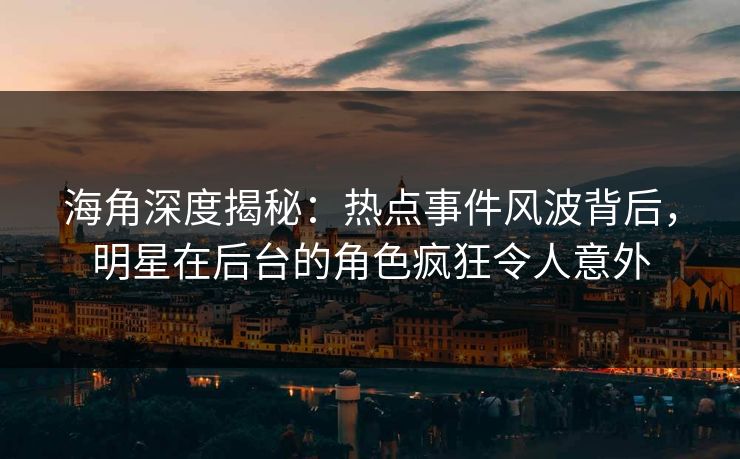 海角深度揭秘：热点事件风波背后，明星在后台的角色疯狂令人意外