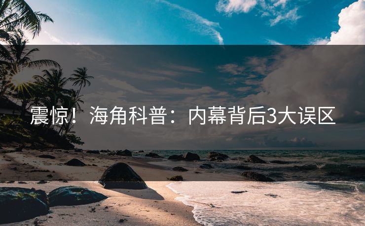 震惊！海角科普：内幕背后3大误区