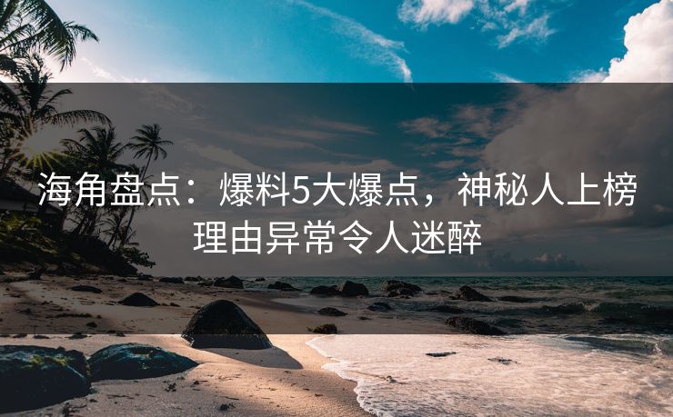 海角盘点：爆料5大爆点，神秘人上榜理由异常令人迷醉