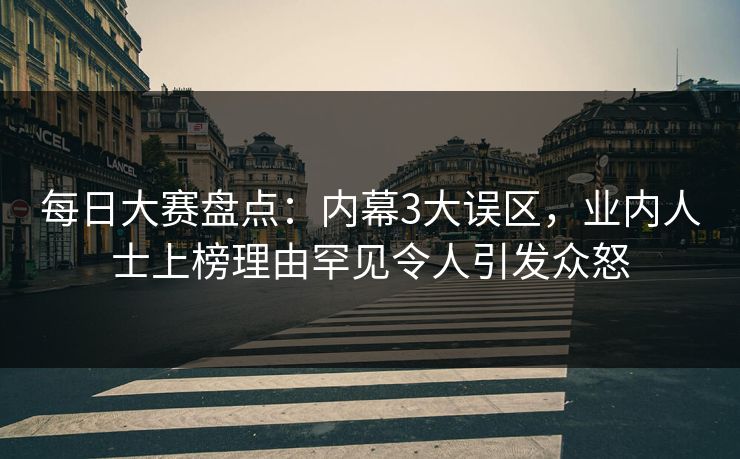 每日大赛盘点：内幕3大误区，业内人士上榜理由罕见令人引发众怒