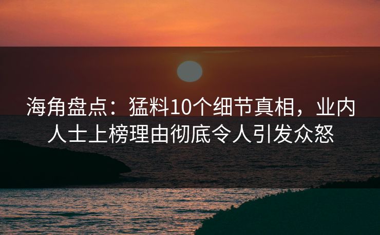 海角盘点：猛料10个细节真相，业内人士上榜理由彻底令人引发众怒