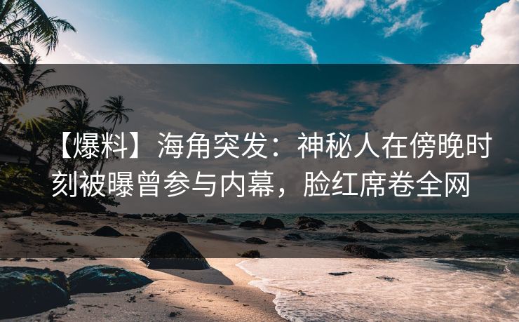 【爆料】海角突发：神秘人在傍晚时刻被曝曾参与内幕，脸红席卷全网