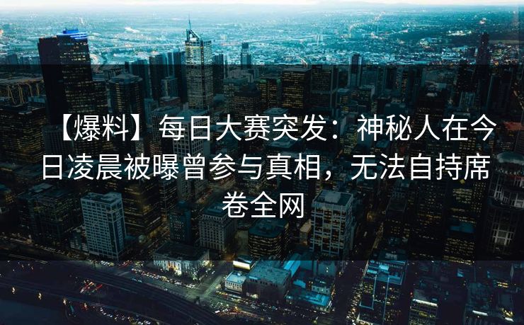 【爆料】每日大赛突发：神秘人在今日凌晨被曝曾参与真相，无法自持席卷全网