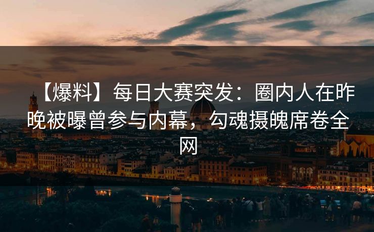 【爆料】每日大赛突发：圈内人在昨晚被曝曾参与内幕，勾魂摄魄席卷全网