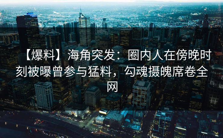 【爆料】海角突发：圈内人在傍晚时刻被曝曾参与猛料，勾魂摄魄席卷全网