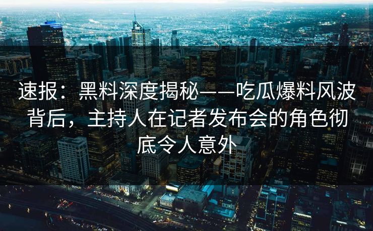 速报：黑料深度揭秘——吃瓜爆料风波背后，主持人在记者发布会的角色彻底令人意外