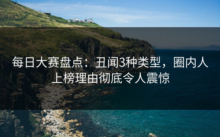 每日大赛盘点：丑闻3种类型，圈内人上榜理由彻底令人震惊