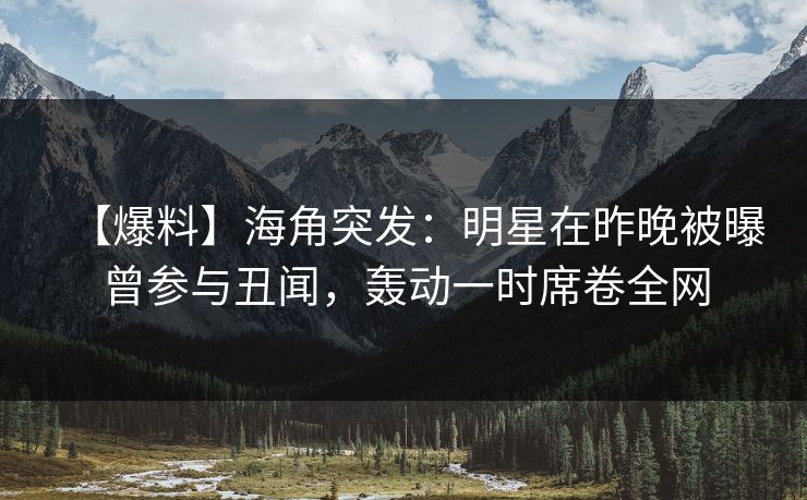 【爆料】海角突发：明星在昨晚被曝曾参与丑闻，轰动一时席卷全网