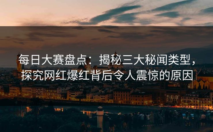 每日大赛盘点：揭秘三大秘闻类型，探究网红爆红背后令人震惊的原因